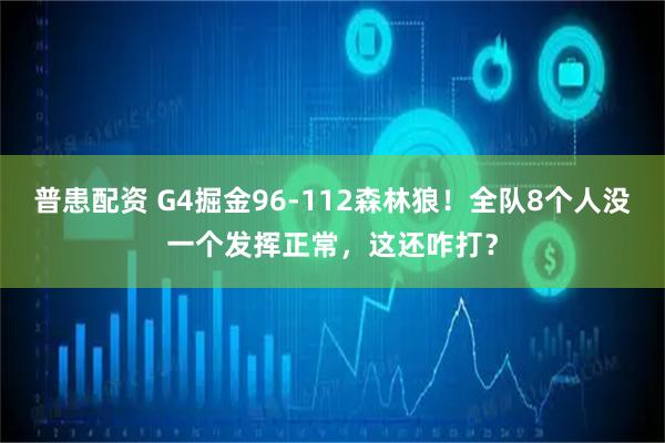 普患配资 G4掘金96-112森林狼！全队8个人没一个发挥正常，这还咋打？