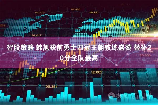 智股策略 韩旭获前勇士四冠王朝教练盛赞 替补20分全队最高